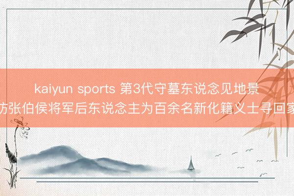 kaiyun sports 第3代守墓东说念见地景寻访张伯侯将军后东说念主为百余名新化籍义士寻回家路