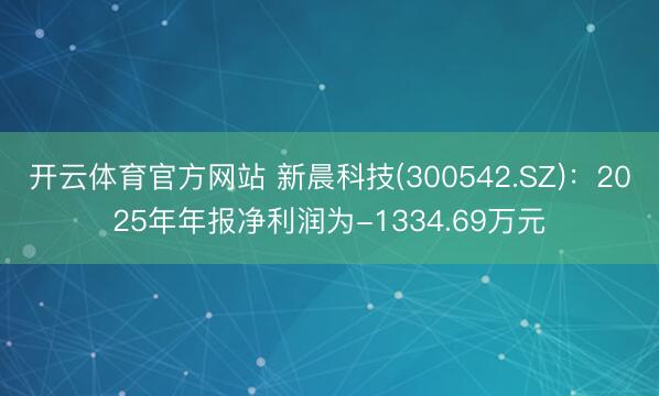 开云体育官方网站 新晨科技(300542.SZ)：2025年年报净利润为-1334.69万元