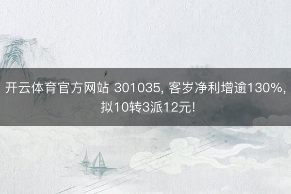 开云体育官方网站 301035， 客岁净利增逾130%， 拟10转3派12元!