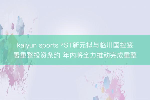 kaiyun sports *ST新元拟与临川国控签署重整投资条约 年内将全力推动完成重整