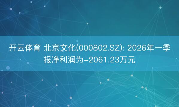 开云体育 北京文化(000802.SZ): 2026年一季报净利润为-2061.23万元