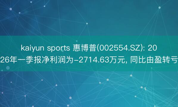 kaiyun sports 惠博普(002554.SZ): 2026年一季报净利润为-2714.63万元， 同比由盈转亏