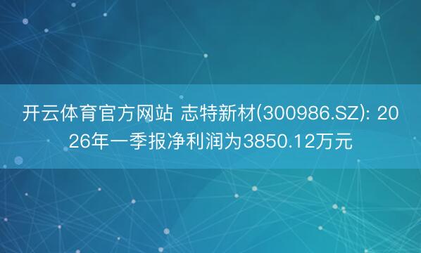 开云体育官方网站 志特新材(300986.SZ): 2026年一季报净利润为3850.12万元