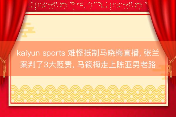 kaiyun sports 难怪抵制马晓梅直播， 张兰案判了3大贬责， 马筱梅走上陈亚男老路