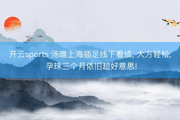 开云sports 汤唯上海插足线下看成， 大方轻松，<a href=