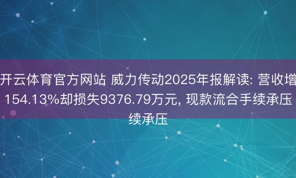 开云体育官方网站 威力传动2025年报解读: 营收增154.13%却损失9376.79万元， 现款流合手续承压