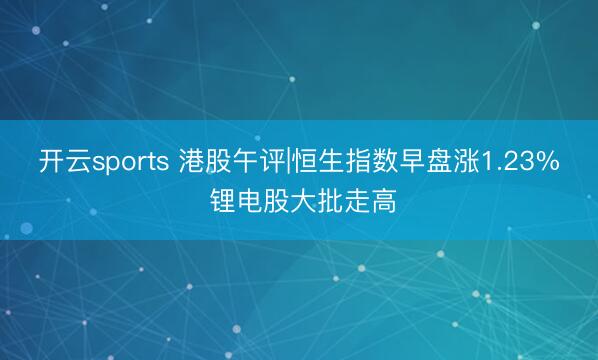 开云sports 港股午评|恒生指数早盘涨1.23% 锂电股大批走高