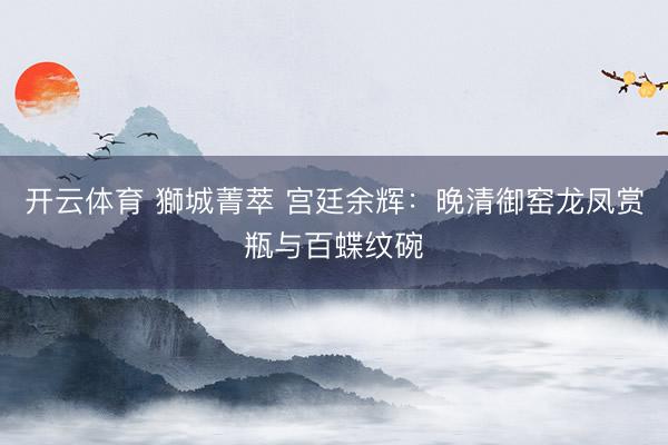 开云体育 獅城菁萃 宫廷余辉：晚清御窑龙凤赏瓶与百蝶纹碗