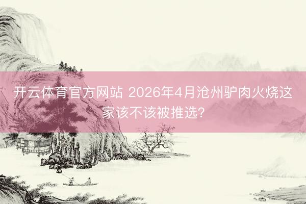 开云体育官方网站 2026年4月沧州驴肉火烧这家该不该被推选？