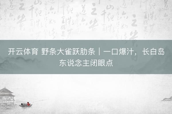 开云体育 野条大雀跃肋条｜一口爆汁，长白岛东说念主闭眼点