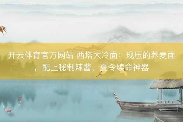 开云体育官方网站 西塔大冷面：现压的荞麦面，配上秘制辣酱，夏令续命神器