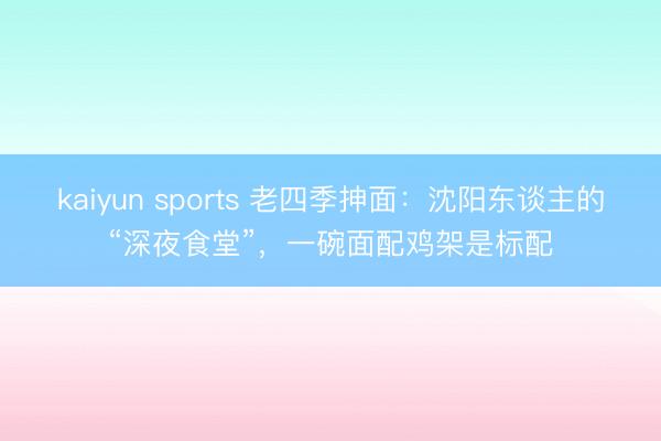 kaiyun sports 老四季抻面：沈阳东谈主的“深夜食堂”，一碗面配鸡架是标配