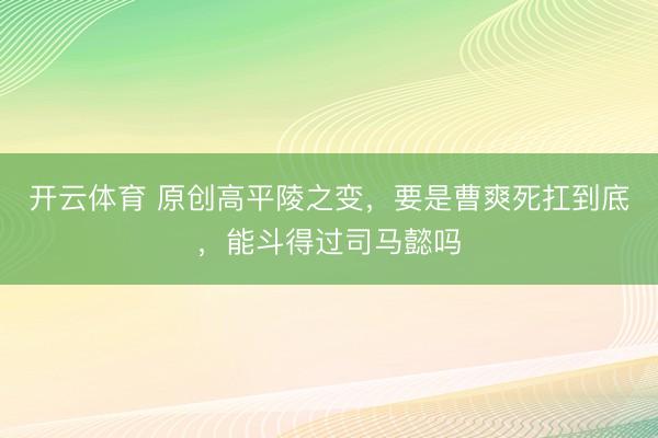 开云体育 原创高平陵之变，要是曹爽死扛到底，能斗得过司马懿吗