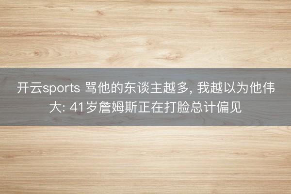 开云sports 骂他的东谈主越多， 我越以为他伟大: 41岁詹姆斯正在打脸总计偏见