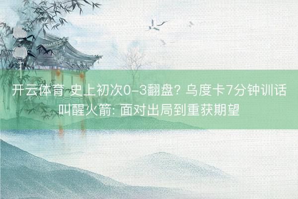 开云体育 史上初次0-3翻盘? 乌度卡7分钟训话叫醒火箭: 面对出局到重获期望