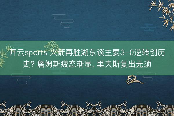 开云sports 火箭再胜湖东谈主要3-0逆转创历史? 詹姆斯疲态渐显， 里夫斯复出无须