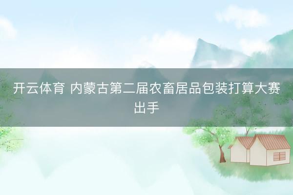 开云体育 内蒙古第二届农畜居品包装打算大赛出手