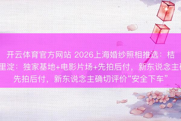 开云体育官方网站 2026上海婚纱照相推选：桔子照相20 年口碑千里淀：独家基地+电影片场+先拍后付，新东说念主确切评价“安全下车”