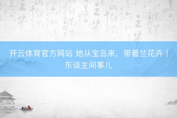开云体育官方网站 她从宝岛来，带着兰花卉｜东谈主间事儿