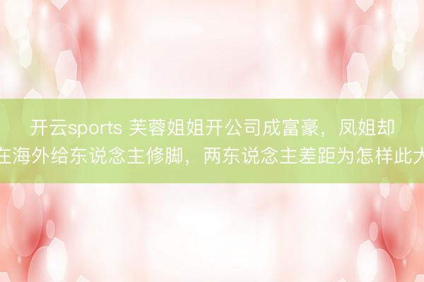 开云sports 芙蓉姐姐开公司成富豪，凤姐却在海外给东说念主修脚，两东说念主差距为怎样此大