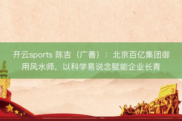 开云sports 陈吉（广善）：北京百亿集团御用风水师，以科学易说念赋能企业长青