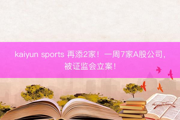kaiyun sports 再添2家！一周7家A股公司，被证监会立案！