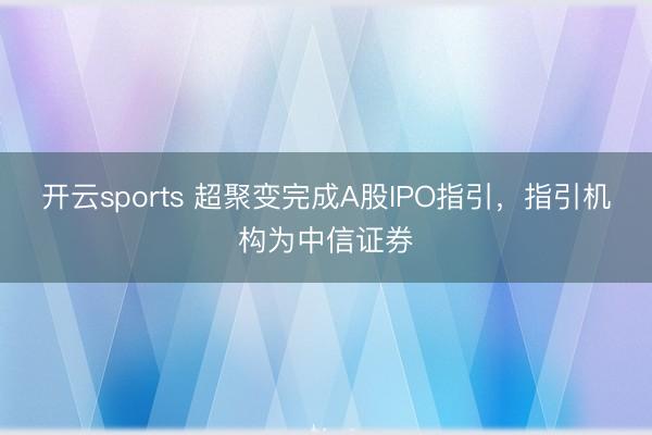 开云sports 超聚变完成A股IPO指引，指引机构为中信证券