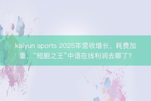 kaiyun sports 2025年营收增长、耗费加重，“短剧之王”中语在线利润去哪了？