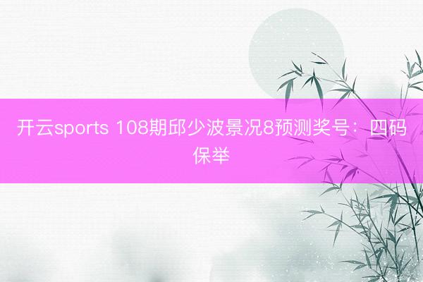 开云sports 108期邱少波景况8预测奖号：四码保举