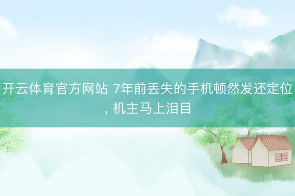 开云体育官方网站 7年前丢失的手机顿然发还定位， 机主马上泪目