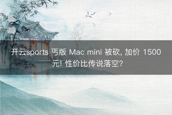 开云sports 丐版 Mac mini 被砍， 加价 1500 元! 性价比传说落空?