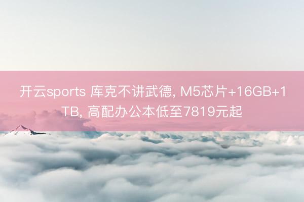 开云sports 库克不讲武德， M5芯片+16GB+1TB， 高配办公本低至7819元起
