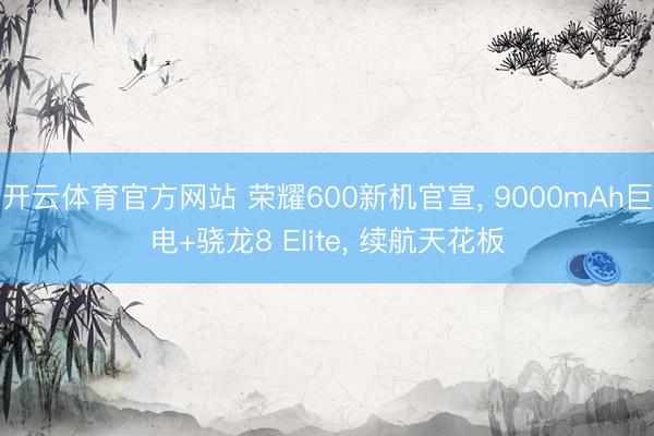 开云体育官方网站 荣耀600新机官宣， 9000mAh巨电+骁龙8 Elite， 续航天花板