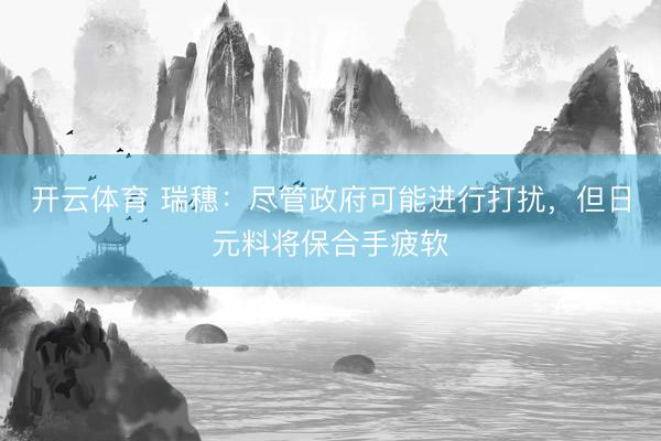 开云体育 瑞穗：尽管政府可能进行打扰，但日元料将保合手疲软