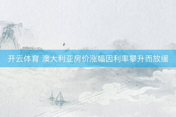 开云体育 澳大利亚房价涨幅因利率攀升而放缓