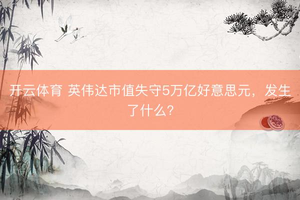 开云体育 英伟达市值失守5万亿好意思元，发生了什么？