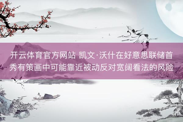 开云体育官方网站 凯文·沃什在好意思联储首秀有策画中可能靠近被动反对宽阔看法的风险
