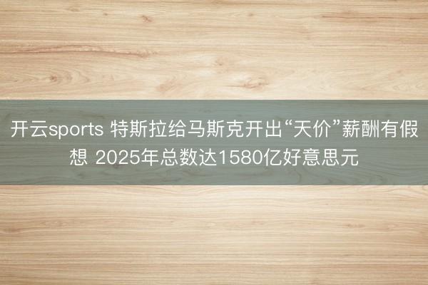开云sports 特斯拉给马斯克开出“天价”薪酬有假想 2025年总数达1580亿好意思元