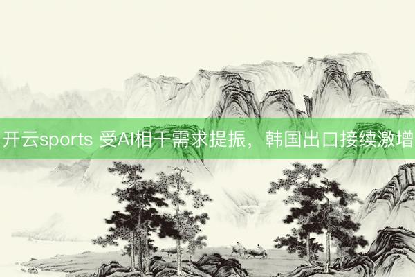 开云sports 受AI相干需求提振，韩国出口接续激增
