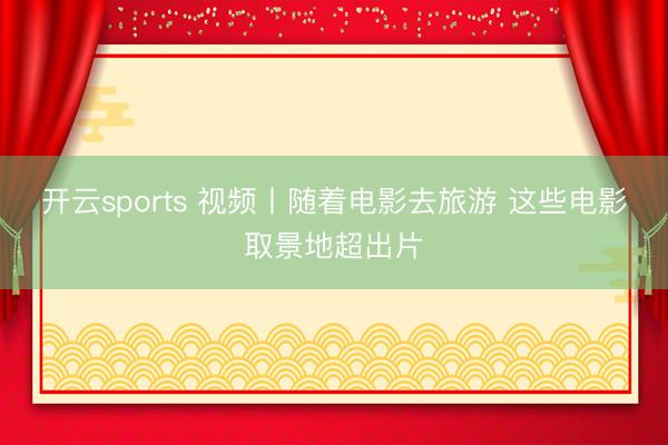 开云sports 视频丨随着电影去旅游 这些电影取景地超出片