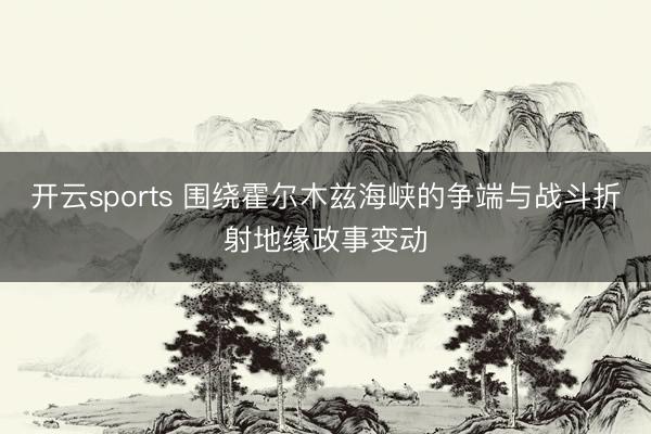 开云sports 围绕霍尔木兹海峡的争端与战斗折射地缘政事变动