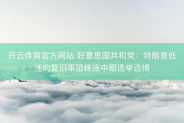 开云体育官方网站 好意思国共和党：特朗普低迷的复旧率恐株连中期选举选情