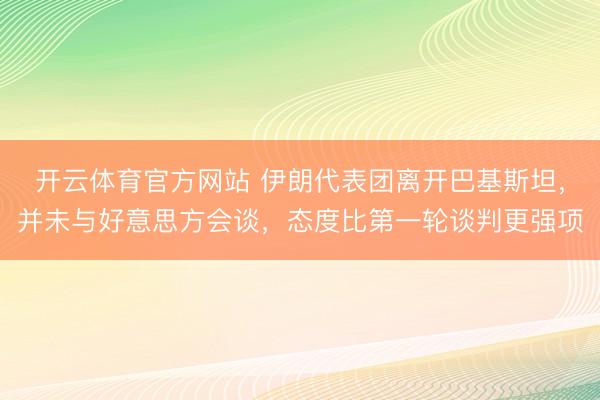 开云体育官方网站 伊朗代表团离开巴基斯坦，并未与好意思方会谈，态度比第一轮谈判更强项