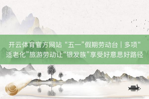 开云体育官方网站 “五一”假期劳动台 | 多项“适老化”旅游劳动让“银发族”享受好意思好路径