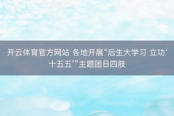 开云体育官方网站 各地开展“后生大学习 立功‘十五五’”主题团日四肢