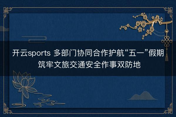 开云sports 多部门协同合作护航“五一”假期 筑牢文旅交通安全作事双防地