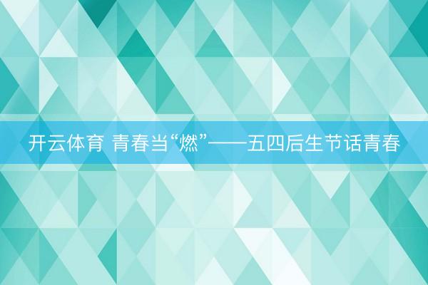 开云体育 青春当“燃”——五四后生节话青春