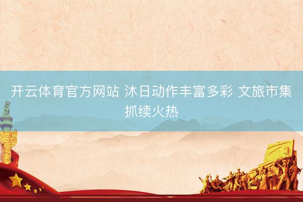 开云体育官方网站 沐日动作丰富多彩 文旅市集抓续火热