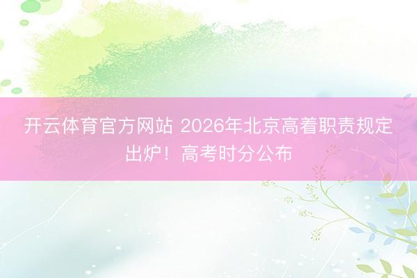 开云体育官方网站 2026年北京高着职责规定出炉！高考时分公布