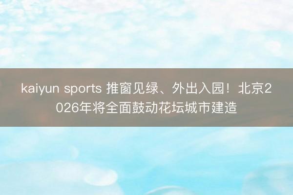 kaiyun sports 推窗见绿、外出入园！北京2026年将全面鼓动花坛城市建造